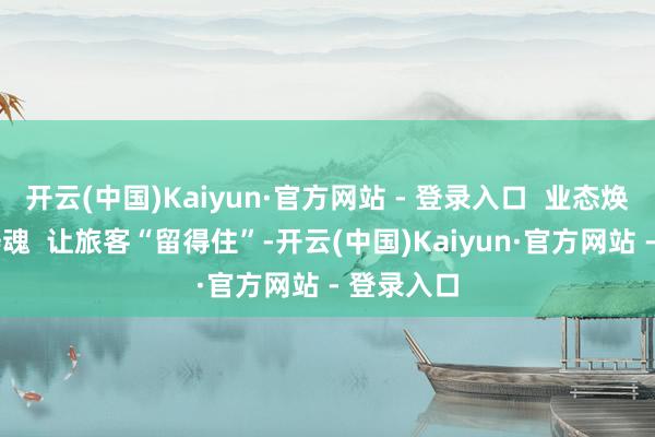 开云(中国)Kaiyun·官方网站 - 登录入口  业态焕象 文化铸魂  让旅客“留得住”-开云(中国)Kaiyun·官方网站 - 登录入口