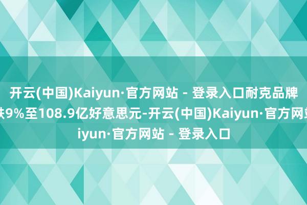 开云(中国)Kaiyun·官方网站 - 登录入口耐克品牌收入同比下跌9%至108.9亿好意思元-开云(中国)Kaiyun·官方网站 - 登录入口