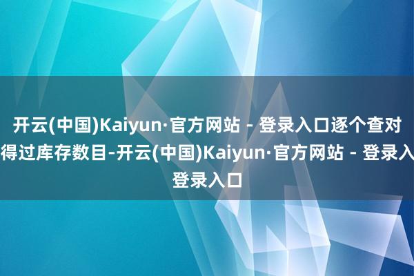开云(中国)Kaiyun·官方网站 - 登录入口逐个查对信得过库存数目-开云(中国)Kaiyun·官方网站 - 登录入口
