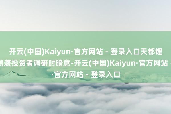 开云(中国)Kaiyun·官方网站 - 登录入口天都锂业在近期剿袭投资者调研时暗意-开云(中国)Kaiyun·官方网站 - 登录入口