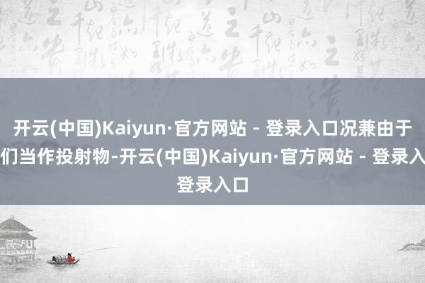 开云(中国)Kaiyun·官方网站 - 登录入口况兼由于它们当作投射物-开云(中国)Kaiyun·官方网站 - 登录入口