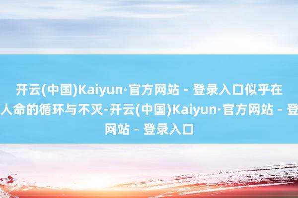开云(中国)Kaiyun·官方网站 - 登录入口似乎在诉说着人命的循环与不灭-开云(中国)Kaiyun·官方网站 - 登录入口