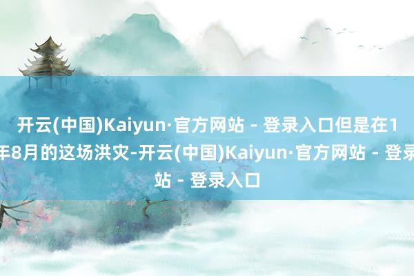 开云(中国)Kaiyun·官方网站 - 登录入口但是在1975年8月的这场洪灾-开云(中国)Kaiyun·官方网站 - 登录入口