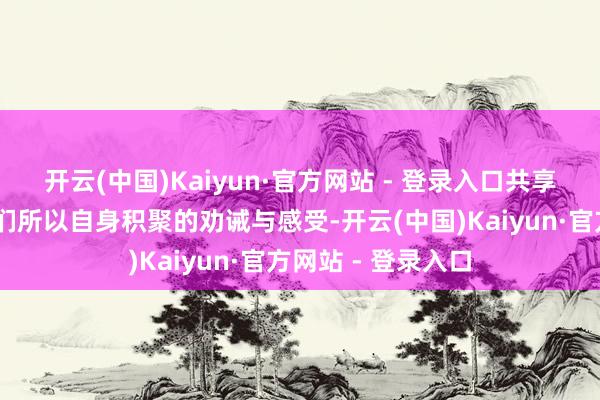 开云(中国)Kaiyun·官方网站 - 登录入口共享亲身感悟……他们所以自身积聚的劝诫与感受-开云(中国)Kaiyun·官方网站 - 登录入口