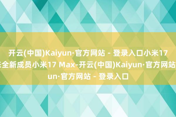 开云(中国)Kaiyun·官方网站 - 登录入口小米17系列将迎来全新成员小米17 Max-开云(中国)Kaiyun·官方网站 - 登录入口