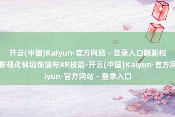 开云(中国)Kaiyun·官方网站 - 登录入口翻新和会舞剧叙事、影视化情境饰演与XR技能-开云(中国)Kaiyun·官方网站 - 登录入口