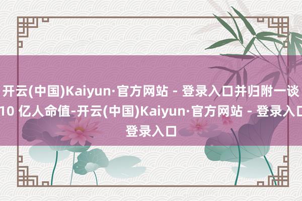 开云(中国)Kaiyun·官方网站 - 登录入口并归附一谈 10 亿人命值-开云(中国)Kaiyun·官方网站 - 登录入口