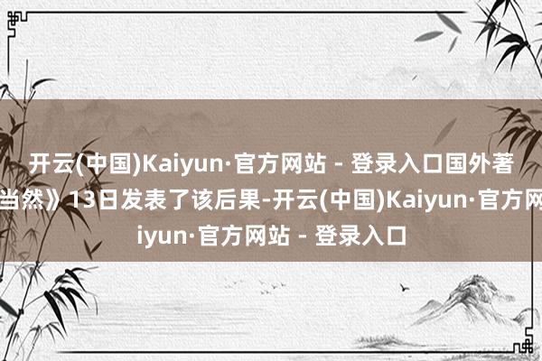 开云(中国)Kaiyun·官方网站 - 登录入口国外著名学术期刊《当然》13日发表了该后果-开云(中国)Kaiyun·官方网站 - 登录入口