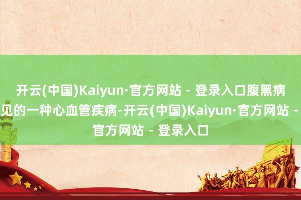 开云(中国)Kaiyun·官方网站 - 登录入口腹黑病是最为常见的一种心血管疾病-开云(中国)Kaiyun·官方网站 - 登录入口