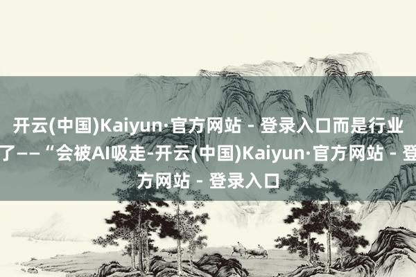 开云(中国)Kaiyun·官方网站 - 登录入口而是行业环境变了——“会被AI吸走-开云(中国)Kaiyun·官方网站 - 登录入口