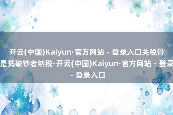 开云(中国)Kaiyun·官方网站 - 登录入口关税骨子上是抵破钞者纳税-开云(中国)Kaiyun·官方网站 - 登录入口