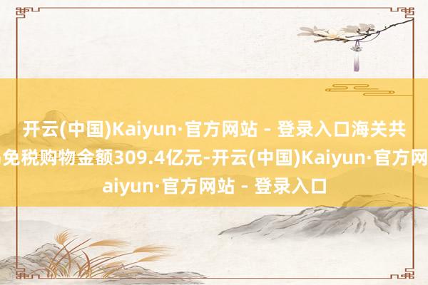 开云(中国)Kaiyun·官方网站 - 登录入口海关共监管海南离岛免税购物金额309.4亿元-开云(中国)Kaiyun·官方网站 - 登录入口