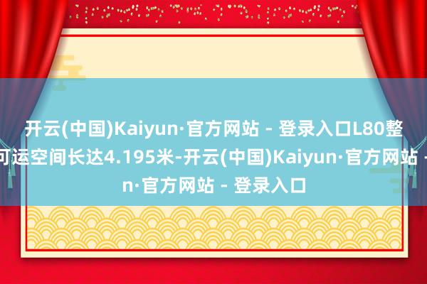 开云(中国)Kaiyun·官方网站 - 登录入口L80整车正向的可运空间长达4.195米-开云(中国)Kaiyun·官方网站 - 登录入口
