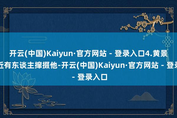 开云(中国)Kaiyun·官方网站 - 登录入口4.黄景瑜最近有东谈主撺掇他-开云(中国)Kaiyun·官方网站 - 登录入口