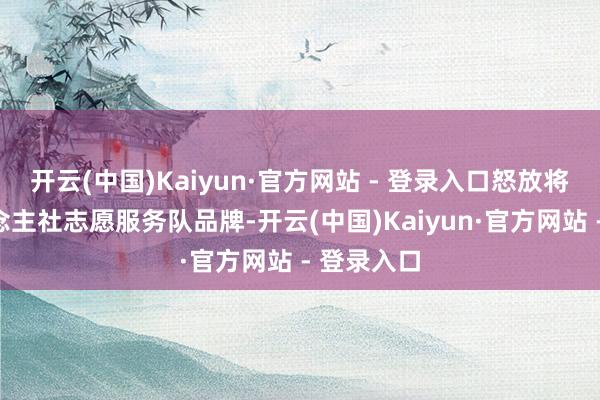 开云(中国)Kaiyun·官方网站 - 登录入口怒放将来”东说念主社志愿服务队品牌-开云(中国)Kaiyun·官方网站 - 登录入口