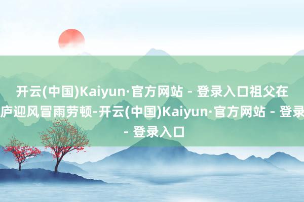 开云(中国)Kaiyun·官方网站 - 登录入口祖父在农田庐迎风冒雨劳顿-开云(中国)Kaiyun·官方网站 - 登录入口