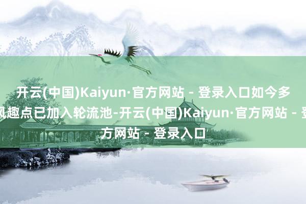 开云(中国)Kaiyun·官方网站 - 登录入口如今多数新增风趣点已加入轮流池-开云(中国)Kaiyun·官方网站 - 登录入口