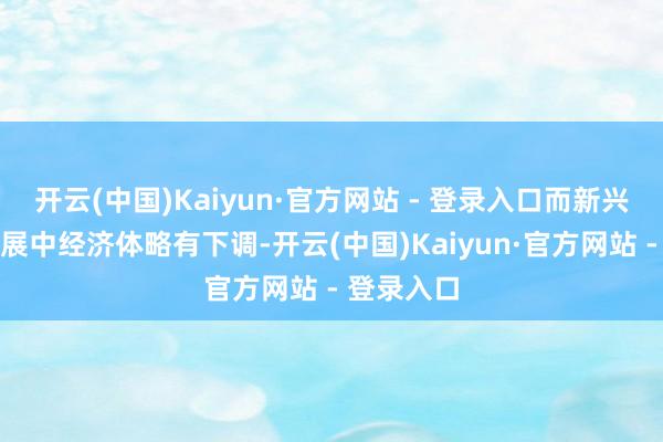 开云(中国)Kaiyun·官方网站 - 登录入口而新兴市集和发展中经济体略有下调-开云(中国)Kaiyun·官方网站 - 登录入口