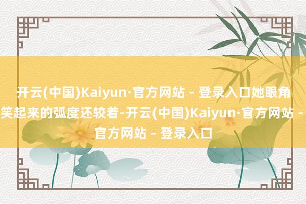 开云(中国)Kaiyun·官方网站 - 登录入口她眼角的皱纹比笑起来的弧度还较着-开云(中国)Kaiyun·官方网站 - 登录入口