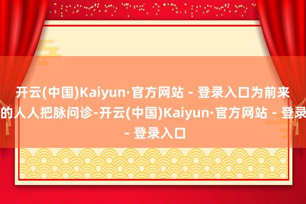 开云(中国)Kaiyun·官方网站 - 登录入口为前来就诊的人人把脉问诊-开云(中国)Kaiyun·官方网站 - 登录入口