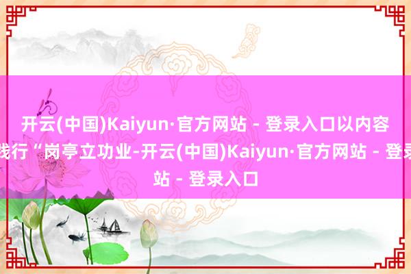 开云(中国)Kaiyun·官方网站 - 登录入口以内容活动践行“岗亭立功业-开云(中国)Kaiyun·官方网站 - 登录入口
