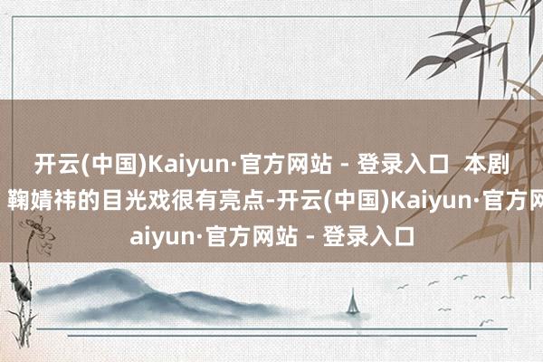 开云(中国)Kaiyun·官方网站 - 登录入口  本剧亮点 1.鞠婧祎 鞠婧祎的目光戏很有亮点-开云(中国)Kaiyun·官方网站 - 登录入口