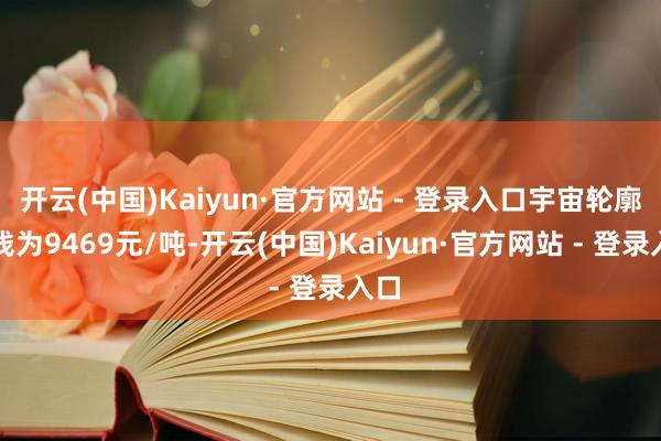 开云(中国)Kaiyun·官方网站 - 登录入口宇宙轮廓价钱为9469元/吨-开云(中国)Kaiyun·官方网站 - 登录入口
