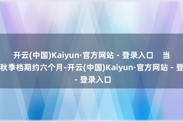 开云(中国)Kaiyun·官方网站 - 登录入口    当今距离秋季档期约六个月-开云(中国)Kaiyun·官方网站 - 登录入口