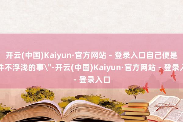 开云(中国)Kaiyun·官方网站 - 登录入口自己便是一件不浮浅的事