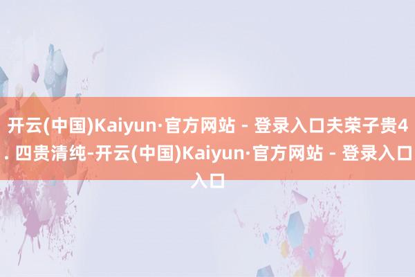 开云(中国)Kaiyun·官方网站 - 登录入口夫荣子贵4. 四贵清纯-开云(中国)Kaiyun·官方网站 - 登录入口