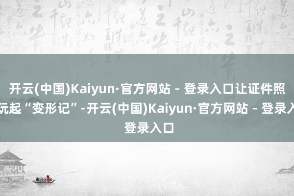 开云(中国)Kaiyun·官方网站 - 登录入口让证件照也玩起“变形记”-开云(中国)Kaiyun·官方网站 - 登录入口