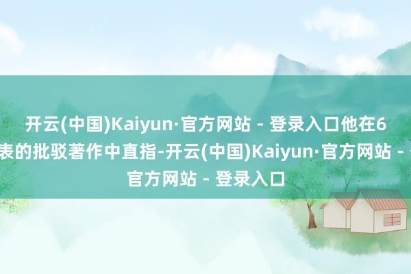 开云(中国)Kaiyun·官方网站 - 登录入口他在6月1日发表的批驳著作中直指-开云(中国)Kaiyun·官方网站 - 登录入口