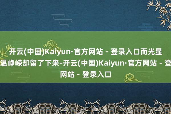 开云(中国)Kaiyun·官方网站 - 登录入口而光显失实的温峥嵘却留了下来-开云(中国)Kaiyun·官方网站 - 登录入口