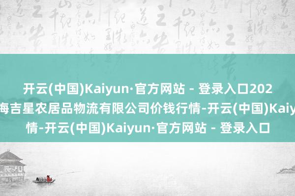 开云(中国)Kaiyun·官方网站 - 登录入口2025年5月21日天津韩家墅海吉星农居品物流有限公司价钱行情-开云(中国)Kaiyun·官方网站 - 登录入口
