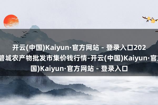 开云(中国)Kaiyun·官方网站 - 登录入口2025年5月21日天津碧城农产物批发市集价钱行情-开云(中国)Kaiyun·官方网站 - 登录入口