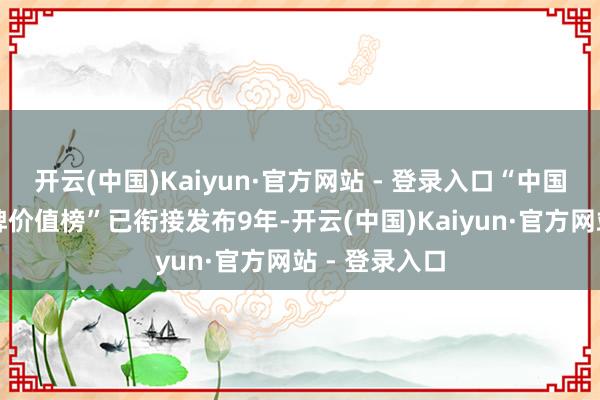 开云(中国)Kaiyun·官方网站 - 登录入口“中国上市公司品牌价值榜”已衔接发布9年-开云(中国)Kaiyun·官方网站 - 登录入口