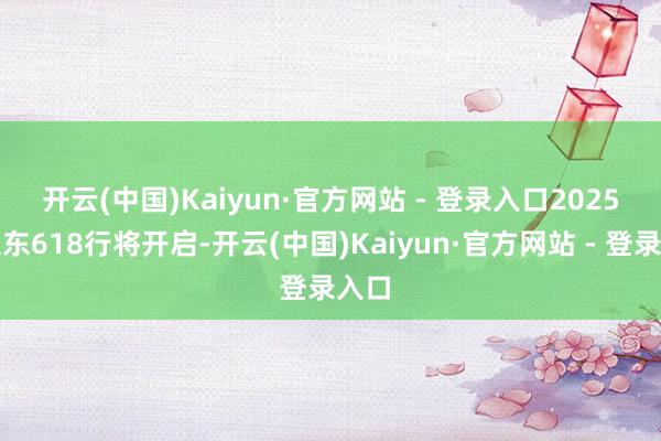 开云(中国)Kaiyun·官方网站 - 登录入口　　2025年京东618行将开启-开云(中国)Kaiyun·官方网站 - 登录入口