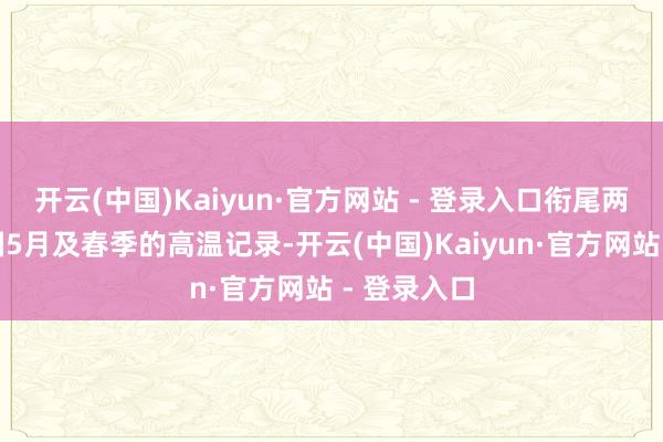 开云(中国)Kaiyun·官方网站 - 登录入口衔尾两天险挠英国5月及春季的高温记录-开云(中国)Kaiyun·官方网站 - 登录入口
