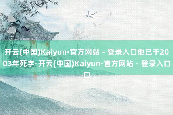 开云(中国)Kaiyun·官方网站 - 登录入口他已于2003年死字-开云(中国)Kaiyun·官方网站 - 登录入口