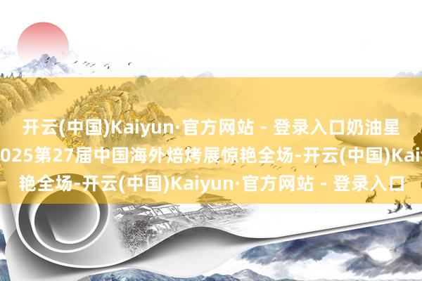 开云(中国)Kaiyun·官方网站 - 登录入口奶油星球 领航将来 海融科技2025第27届中国海外焙烤展惊艳全场-开云(中国)Kaiyun·官方网站 - 登录入口