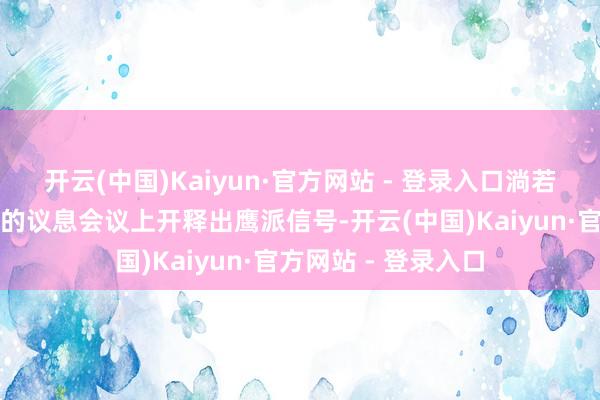 开云(中国)Kaiyun·官方网站 - 登录入口淌若好意思联储在往时的议息会议上开释出鹰派信号-开云(中国)Kaiyun·官方网站 - 登录入口
