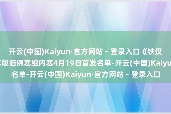 开云(中国)Kaiyun·官方网站 - 登录入口《铁汉定约》2026LPL第二赛段旧例赛组内赛4月19日首发名单-开云(中国)Kaiyun·官方网站 - 登录入口