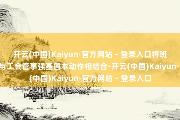 开云(中国)Kaiyun·官方网站 - 登录入口将班组缔造中“管培训”与工会管事强基固本动作相结合-开云(中国)Kaiyun·官方网站 - 登录入口
