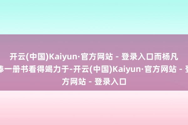 开云(中国)Kaiyun·官方网站 - 登录入口而杨凡则是手捧一册书看得竭力于-开云(中国)Kaiyun·官方网站 - 登录入口