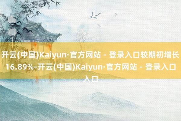 开云(中国)Kaiyun·官方网站 - 登录入口较期初增长16.89%-开云(中国)Kaiyun·官方网站 - 登录入口