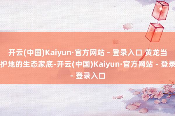 开云(中国)Kaiyun·官方网站 - 登录入口 黄龙当然保护地的生态家底-开云(中国)Kaiyun·官方网站 - 登录入口