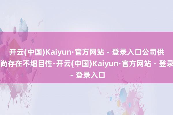 开云(中国)Kaiyun·官方网站 - 登录入口公司供货量尚存在不细目性-开云(中国)Kaiyun·官方网站 - 登录入口