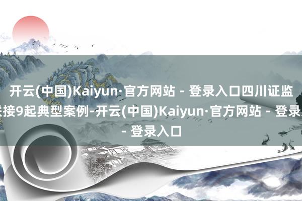 开云(中国)Kaiyun·官方网站 - 登录入口四川证监局联接9起典型案例-开云(中国)Kaiyun·官方网站 - 登录入口