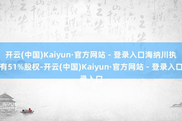 开云(中国)Kaiyun·官方网站 - 登录入口海纳川执有51%股权-开云(中国)Kaiyun·官方网站 - 登录入口