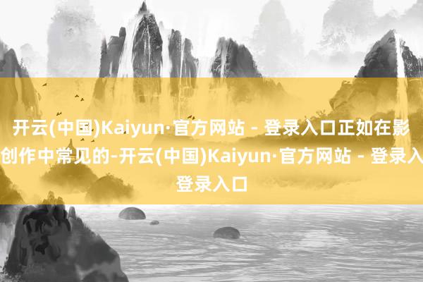 开云(中国)Kaiyun·官方网站 - 登录入口正如在影视创作中常见的-开云(中国)Kaiyun·官方网站 - 登录入口